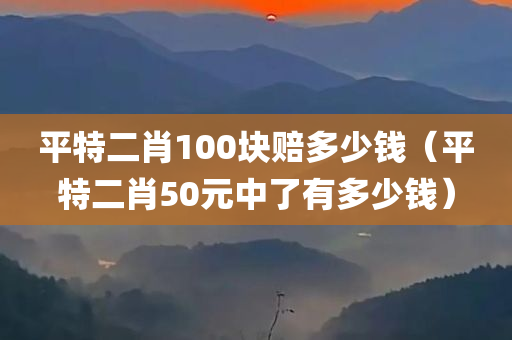 平特二肖100块赔多少钱（平特二肖50元中了有多少钱）