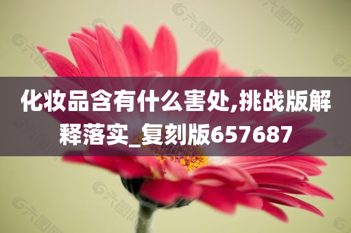 化妆品含有什么害处,挑战版解释落实_复刻版657687