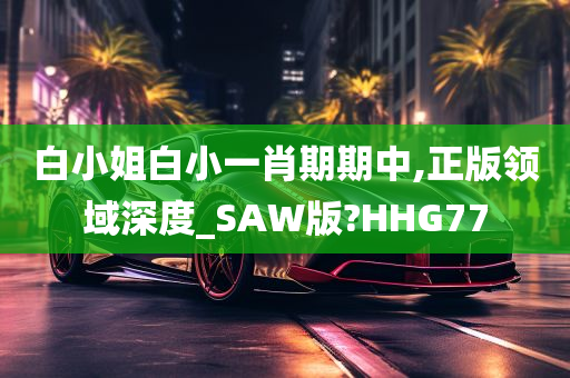 白小姐白小一肖期期中,正版领域深度_SAW版?HHG77