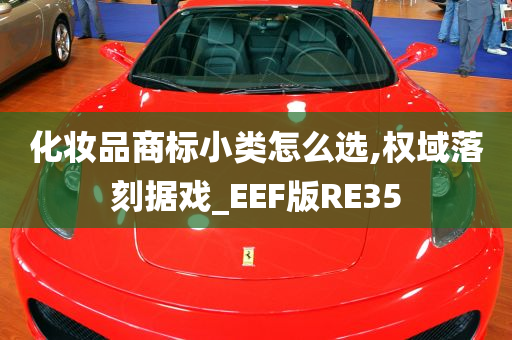 化妆品商标小类怎么选,权域落刻据戏_EEF版RE35