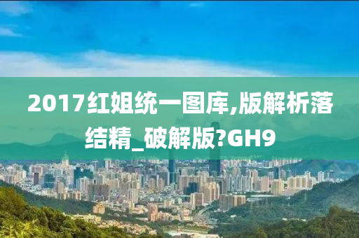 2017红姐统一图库,版解析落结精_破解版?GH9