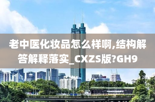 老中医化妆品怎么样啊,结构解答解释落实_CXZS版?GH9