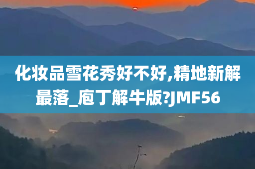 化妆品雪花秀好不好,精地新解最落_庖丁解牛版?JMF56