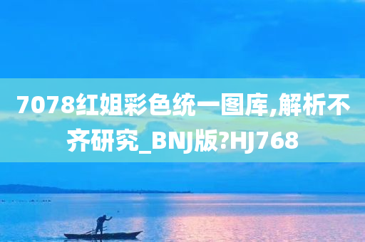 7078红姐彩色统一图库,解析不齐研究_BNJ版?HJ768