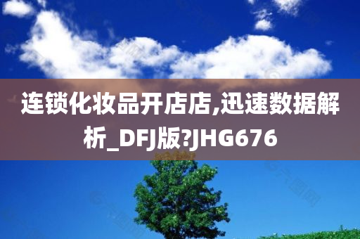 连锁化妆品开店店,迅速数据解析_DFJ版?JHG676