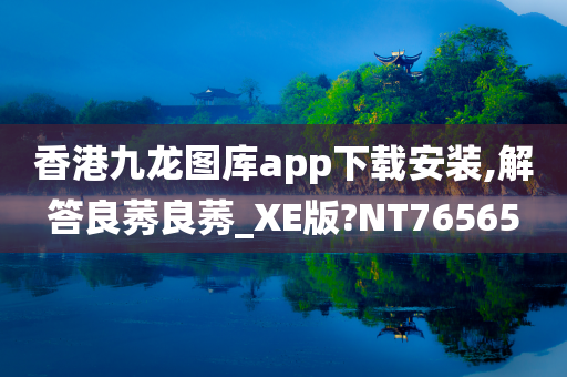 香港九龙图库app下载安装,解答良莠良莠_XE版?NT76565