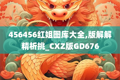 456456红姐图库大全,版解解精析挑_CXZ版GD676