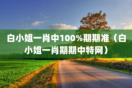 白小姐一肖中100%期期准（白小姐一肖期期中特网）