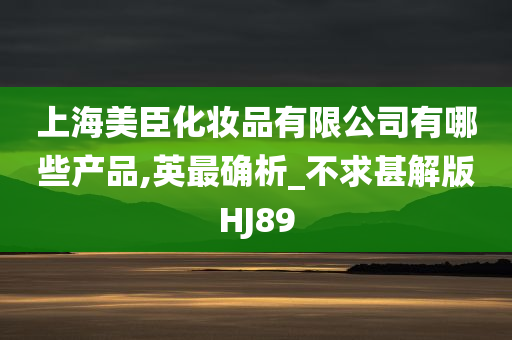 上海美臣化妆品有限公司有哪些产品,英最确析_不求甚解版HJ89