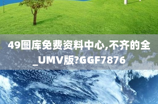 49图库免费资料中心,不齐的全_UMV版?GGF7876