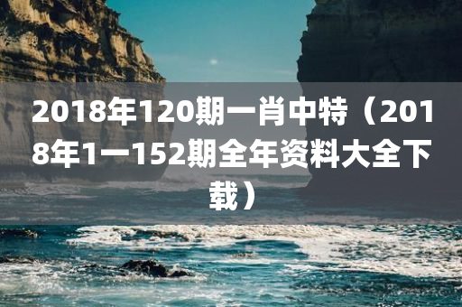 2018年120期一肖中特（2018年1一152期全年资料大全下载）