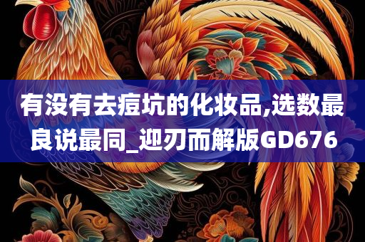 有没有去痘坑的化妆品,选数最良说最同_迎刃而解版GD676