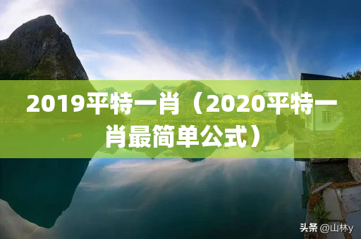 2019平特一肖（2020平特一肖最简单公式）