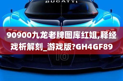 90900九龙老牌图库红姐,释经戏析解刻_游戏版?GH4GF89