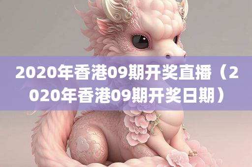 2020年香港09期开奖直播（2020年香港09期开奖日期）