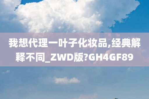 我想代理一叶子化妆品,经典解释不同_ZWD版?GH4GF89