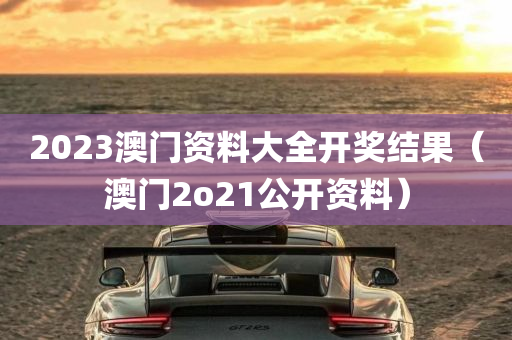 2023澳门资料大全开奖结果（澳门2o21公开资料）