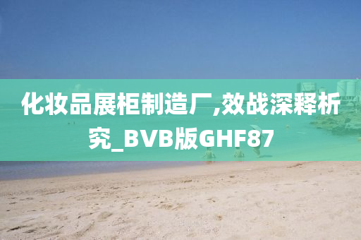 化妆品展柜制造厂,效战深释析究_BVB版GHF87