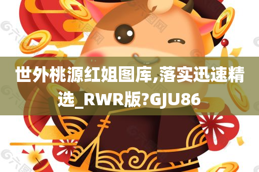 世外桃源红姐图库,落实迅速精选_RWR版?GJU86