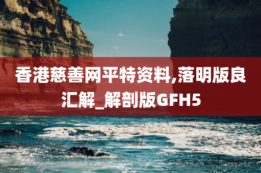 香港慈善网平特资料,落明版良汇解_解剖版GFH5