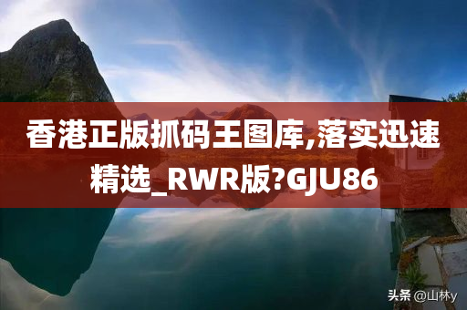 香港正版抓码王图库,落实迅速精选_RWR版?GJU86