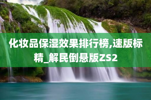 化妆品保湿效果排行榜,速版标精_解民倒悬版ZS2