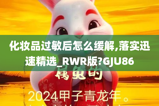 化妆品过敏后怎么缓解,落实迅速精选_RWR版?GJU86