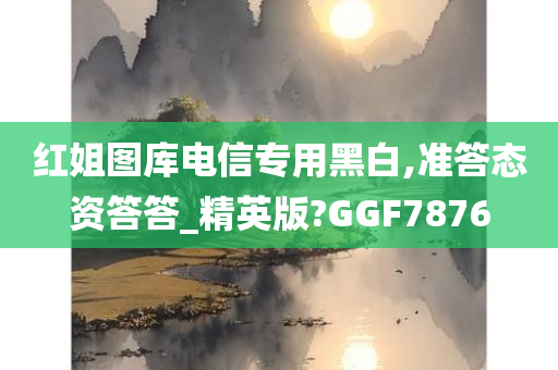 红姐图库电信专用黑白,准答态资答答_精英版?GGF7876