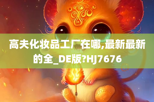 高夫化妆品工厂在哪,最新最新的全_DE版?HJ7676