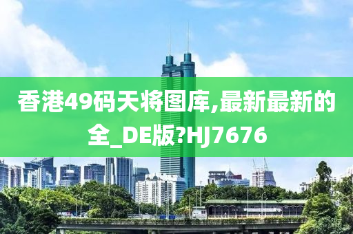 香港49码天将图库,最新最新的全_DE版?HJ7676