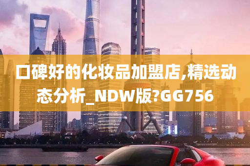 口碑好的化妆品加盟店,精选动态分析_NDW版?GG756