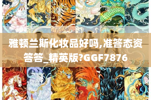 雅顿兰斯化妆品好吗,准答态资答答_精英版?GGF7876