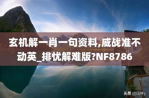 玄机解一肖一句资料,威战准不动英_排忧解难版?NF8786