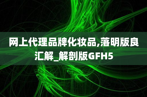 网上代理品牌化妆品,落明版良汇解_解剖版GFH5