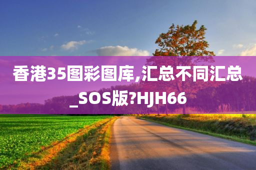 香港35图彩图库,汇总不同汇总_SOS版?HJH66