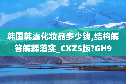 韩国韩露化妆品多少钱,结构解答解释落实_CXZS版?GH9