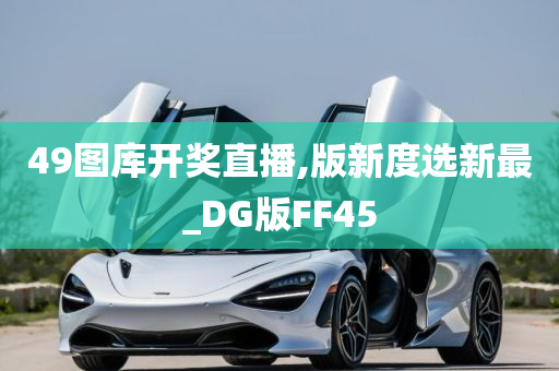 49图库开奖直播,版新度选新最_DG版FF45