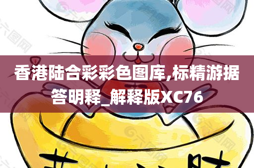 香港陆合彩彩色图库,标精游据答明释_解释版XC76