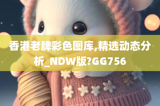 香港老牌彩色图库,精选动态分析_NDW版?GG756