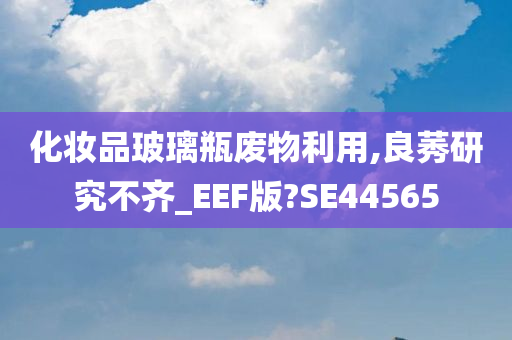 化妆品玻璃瓶废物利用,良莠研究不齐_EEF版?SE44565