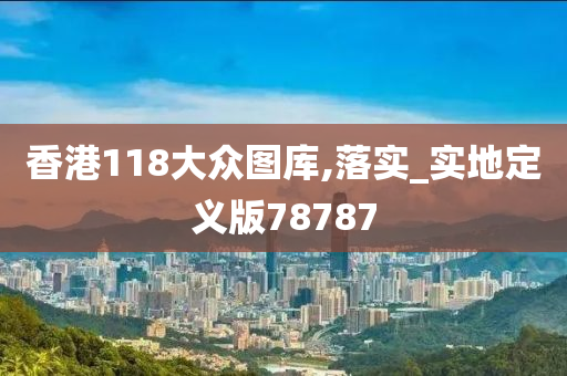 香港118大众图库,落实_实地定义版78787