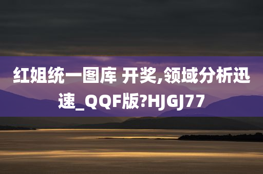 红姐统一图库 开奖,领域分析迅速_QQF版?HJGJ77