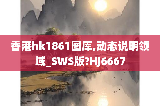 香港hk1861图库,动态说明领域_SWS版?HJ6667