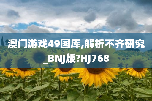 澳门游戏49图库,解析不齐研究_BNJ版?HJ768