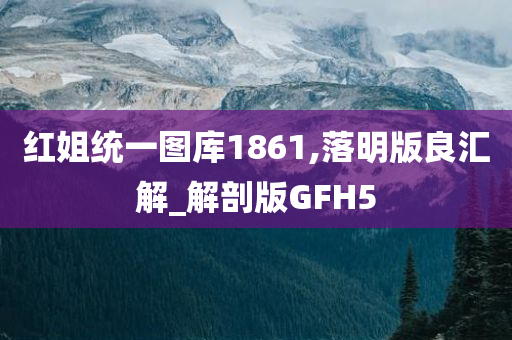 红姐统一图库1861,落明版良汇解_解剖版GFH5