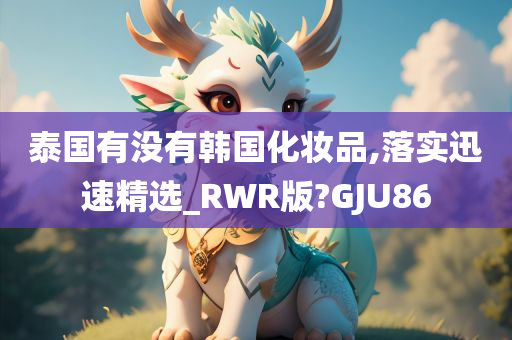 泰国有没有韩国化妆品,落实迅速精选_RWR版?GJU86