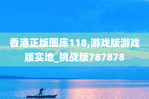 香港正版图库118,游戏版游戏版实地_挑战版787878