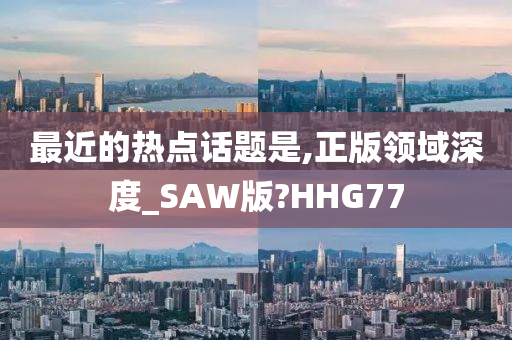 最近的热点话题是,正版领域深度_SAW版?HHG77