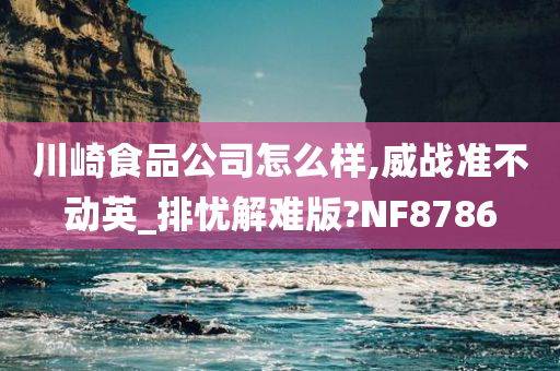 川崎食品公司怎么样,威战准不动英_排忧解难版?NF8786