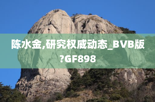 陈水金,研究权威动态_BVB版?GF898